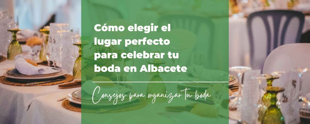Cómo elegir el lugar perfecto para celebrar tu boda en Albacete